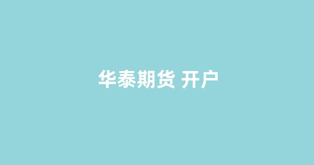 华泰期货 开户(华泰期货开户怎么样)_https://www.luoxuangg888.com_上交所_第1张